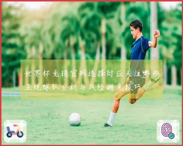世界杯竞猜官网选择时应关注哪些正规球队分析与风险避免技巧