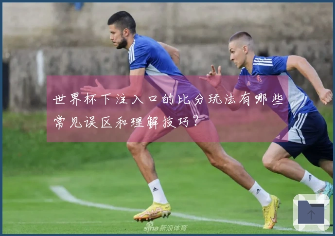 世界杯下注入口的比分玩法有哪些常见误区和理解技巧?
