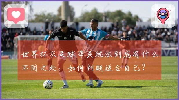 世界杯买足球串关玩法到底有什么不同之处,如何判断适合自己?