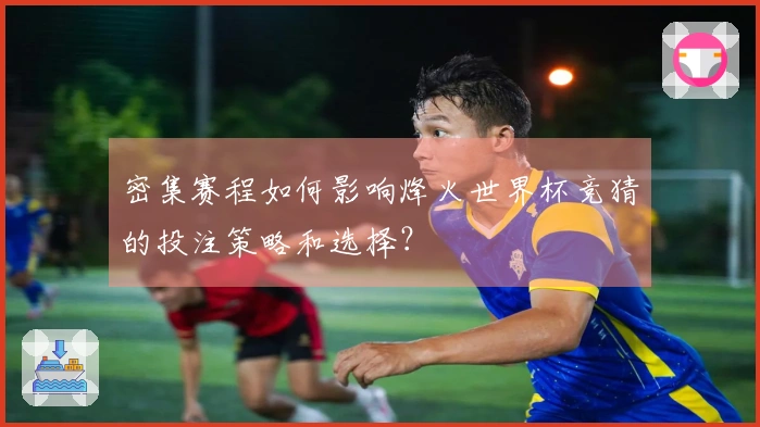 密集赛程如何影响烽火世界杯竞猜的投注策略和选择？