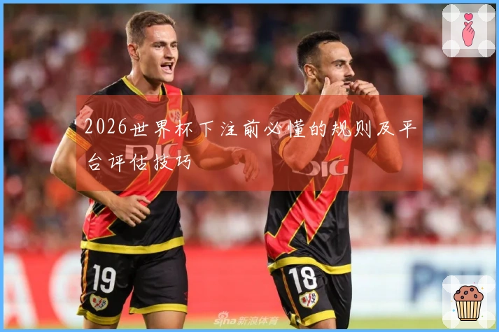 2026世界杯下注前必懂的规则及平台评估技巧