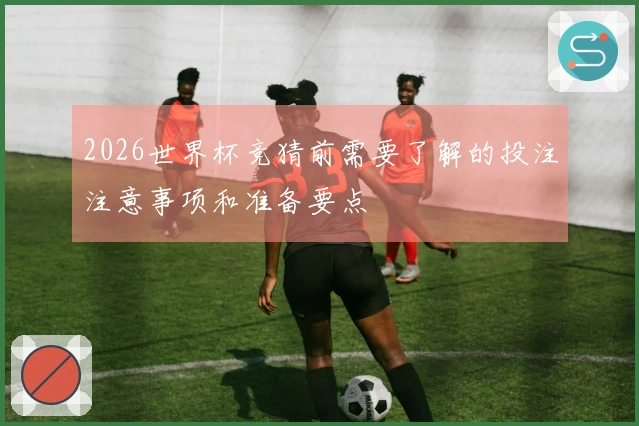 2026世界杯竞猜前需要了解的投注注意事项和准备要点