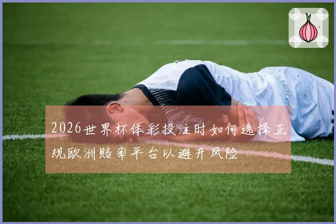 2026世界杯体彩投注时如何选择正规欧洲赔率平台以避开风险