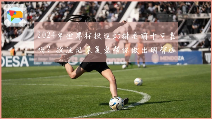 2024年世界杯投注站排名前十可靠吗？投注记录复盘帮你做出明智选择