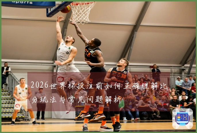 2026世界杯投注前如何正确理解比分玩法与常见问题解析
