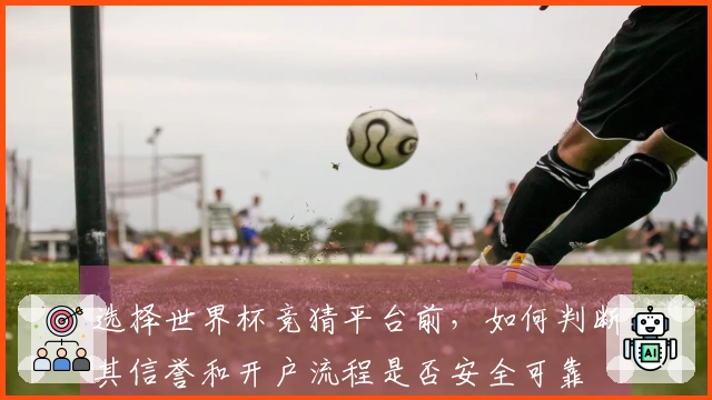 选择世界杯竞猜平台前，如何判断其信誉和开户流程是否安全可靠