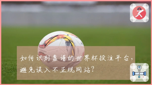 如何识别靠谱的世界杯投注平台,避免误入不正规网站?