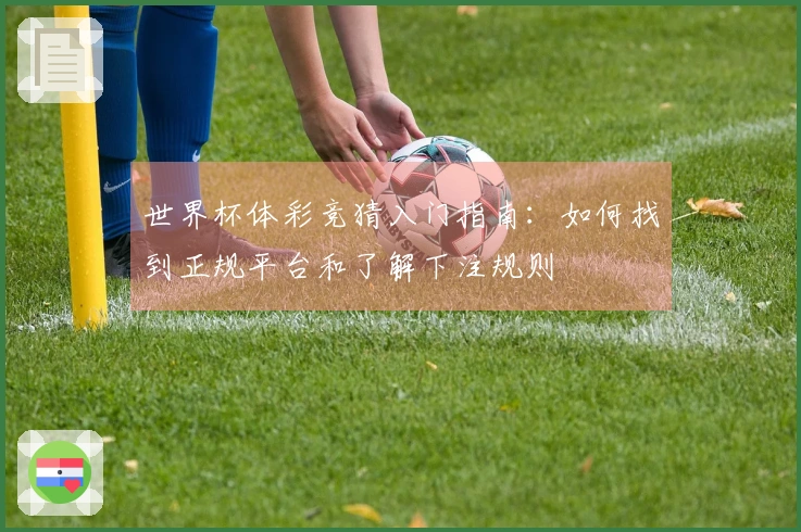 世界杯体彩竞猜入门指南:如何找到正规平台和了解下注规则