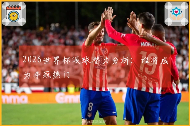 2026世界杯滚球潜力分析：谁将成为夺冠热门