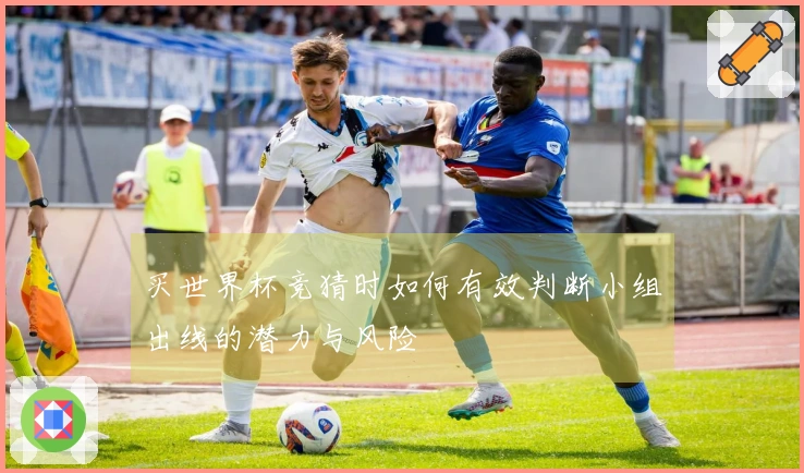 买世界杯竞猜时如何有效判断小组出线的潜力与风险