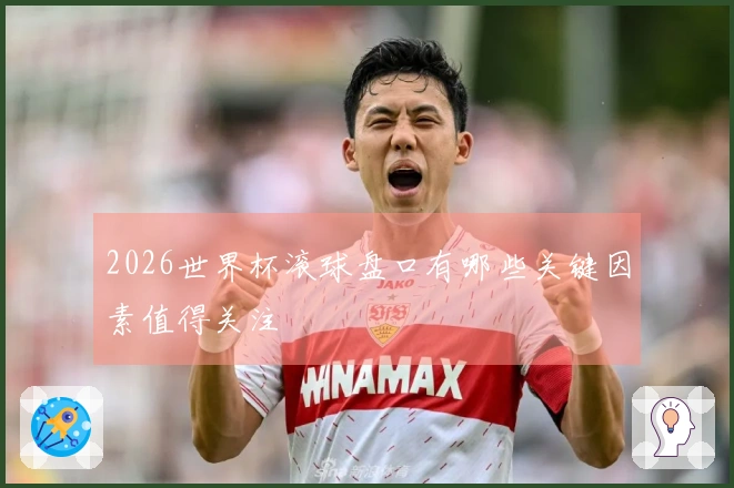 2026世界杯滚球盘口有哪些关键因素值得关注