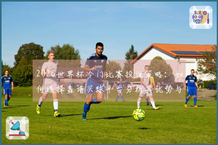2026世界杯冷门比赛投注策略:如何选择靠谱买球平台分析其优势与风险