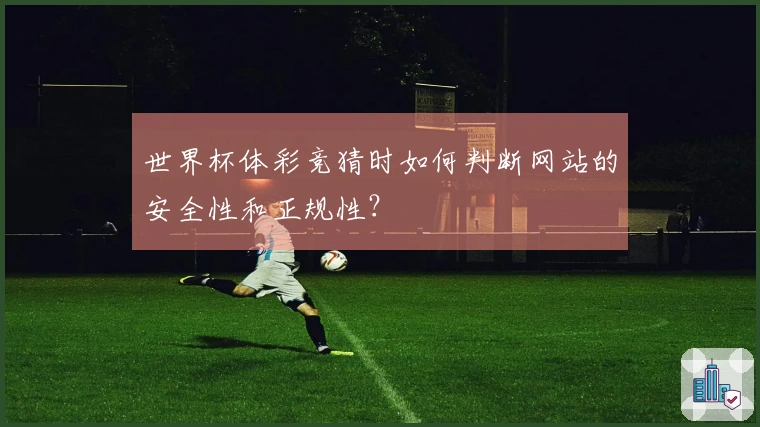 世界杯体彩竞猜时如何判断网站的安全性和正规性?