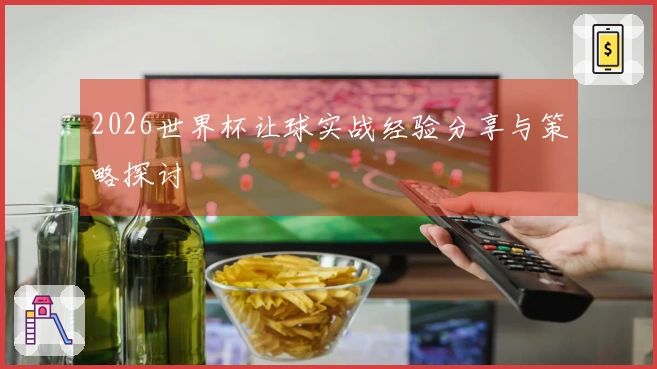 2026世界杯让球实战经验分享与策略探讨