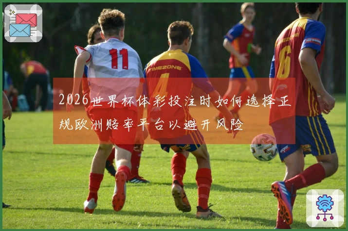 2026世界杯体彩投注时如何选择正规欧洲赔率平台以避开风险