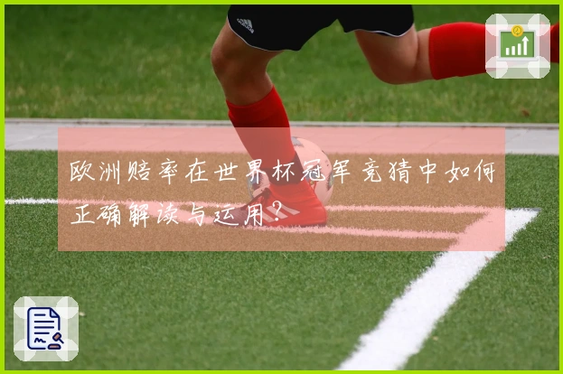 欧洲赔率在世界杯冠军竞猜中如何正确解读与运用？