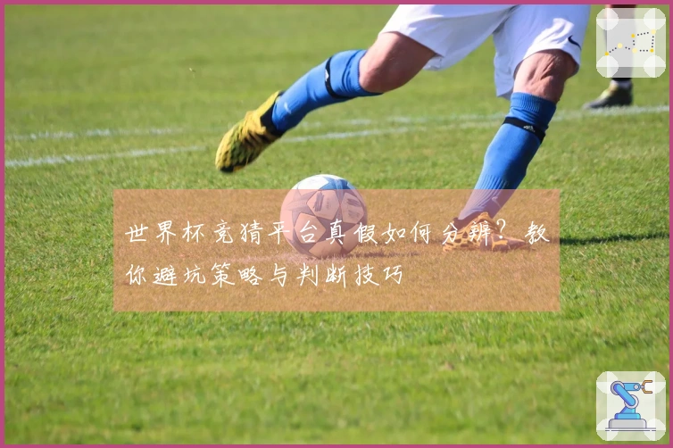 世界杯竞猜平台真假如何分辨？教你避坑策略与判断技巧