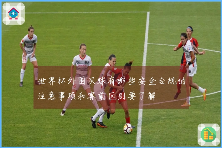 世界杯外围买球有哪些安全合规的注意事项和赛前区别要了解