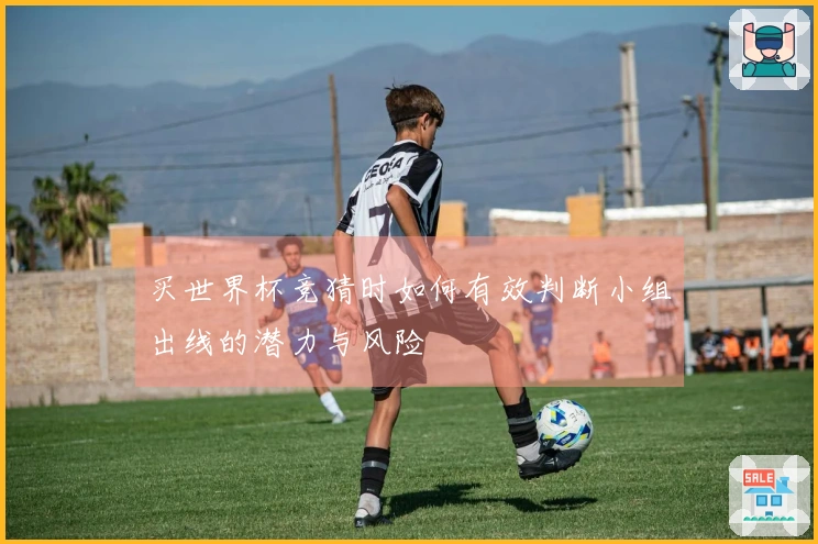 买世界杯竞猜时如何有效判断小组出线的潜力与风险
