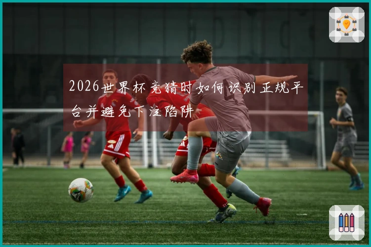2026世界杯竞猜时如何识别正规平台并避免下注陷阱