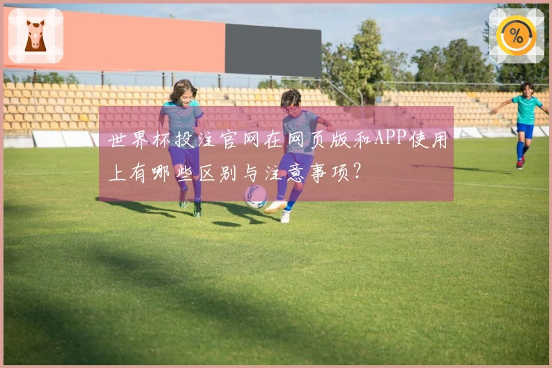 世界杯投注官网在网页版和APP使用上有哪些区别与注意事项?