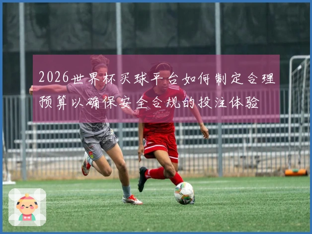 2026世界杯买球平台如何制定合理预算以确保安全合规的投注体验
