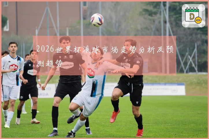 2026世界杯滚球市场走势分析及预测趋势