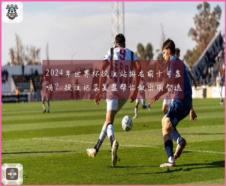 2024年世界杯投注站排名前十可靠吗?投注记录复盘帮你做出明智选择