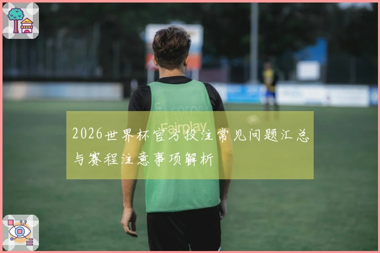 2026世界杯官方投注常见问题汇总与赛程注意事项解析