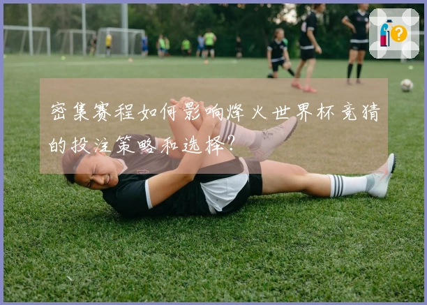 密集赛程如何影响烽火世界杯竞猜的投注策略和选择？