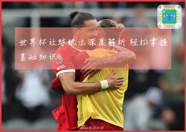 世界杯让球玩法深度解析 轻松掌握基础知识