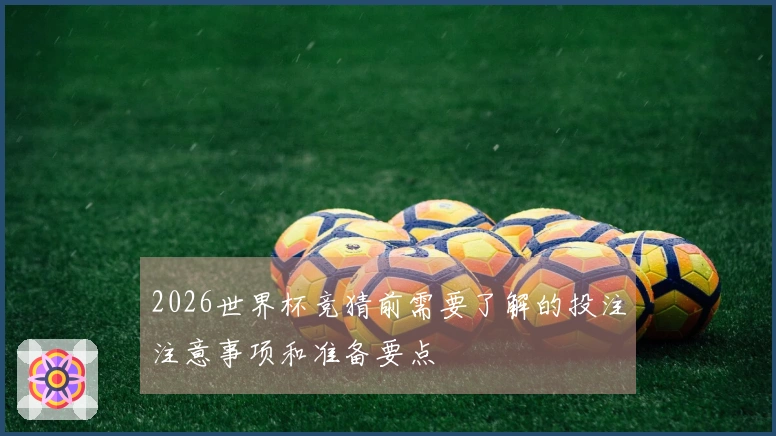 2026世界杯竞猜前需要了解的投注注意事项和准备要点