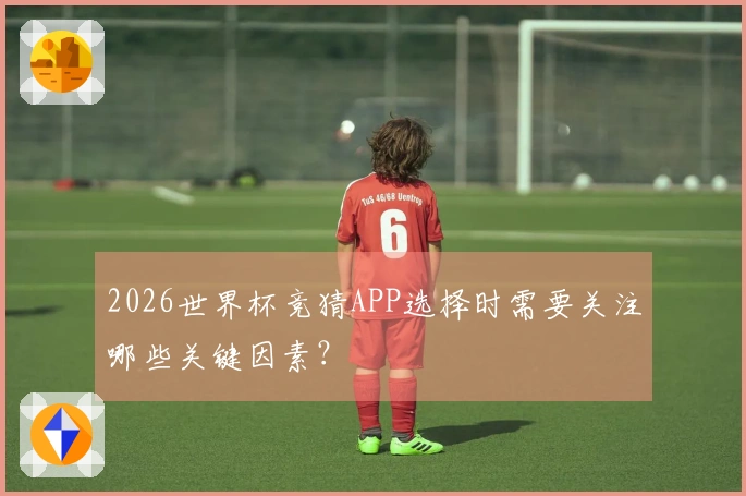 2026世界杯竞猜APP选择时需要关注哪些关键因素？