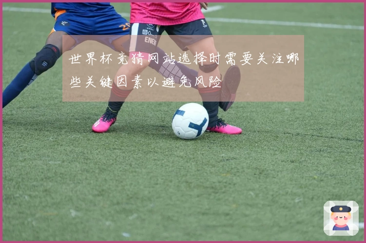 世界杯竞猜网站选择时需要关注哪些关键因素以避免风险