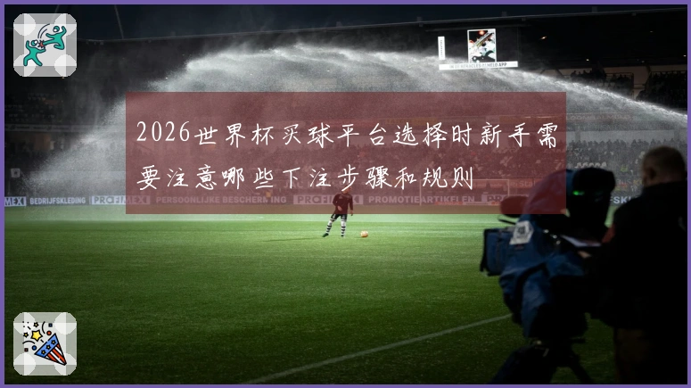 2026世界杯买球平台选择时新手需要注意哪些下注步骤和规则