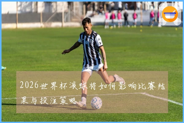 2026世界杯滚球将如何影响比赛结果与投注策略