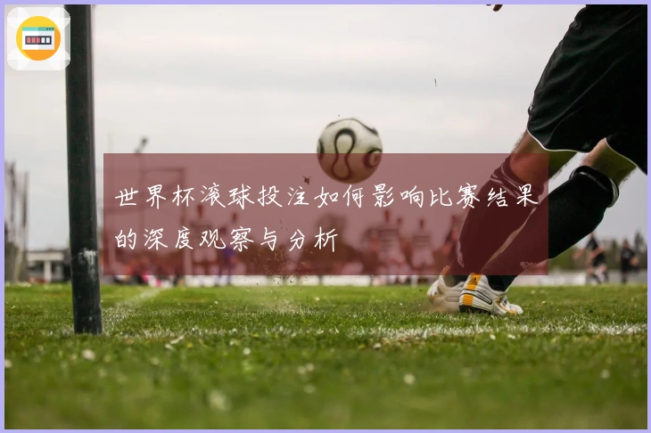 世界杯滚球投注如何影响比赛结果的深度观察与分析