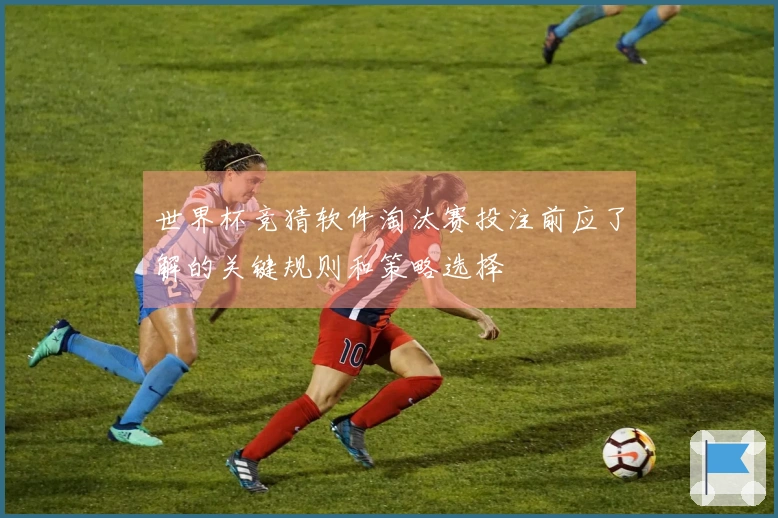 世界杯竞猜软件淘汰赛投注前应了解的关键规则和策略选择