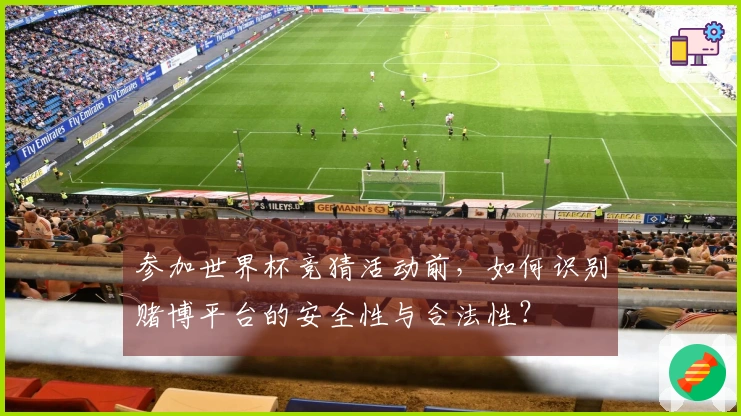 参加世界杯竞猜活动前,如何识别赌博平台的安全性与合法性?