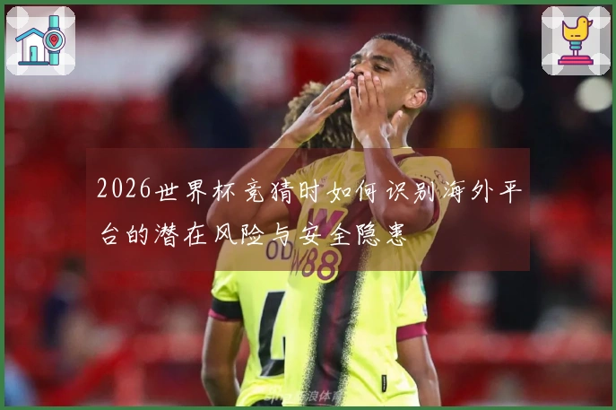 2026世界杯竞猜时如何识别海外平台的潜在风险与安全隐患