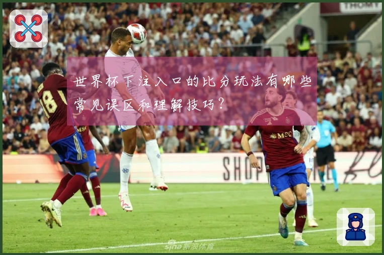 世界杯下注入口的比分玩法有哪些常见误区和理解技巧？