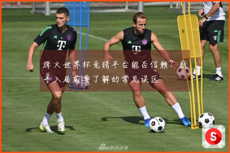 烽火世界杯竞猜平台能否信赖?新手入局前要了解的常见误区