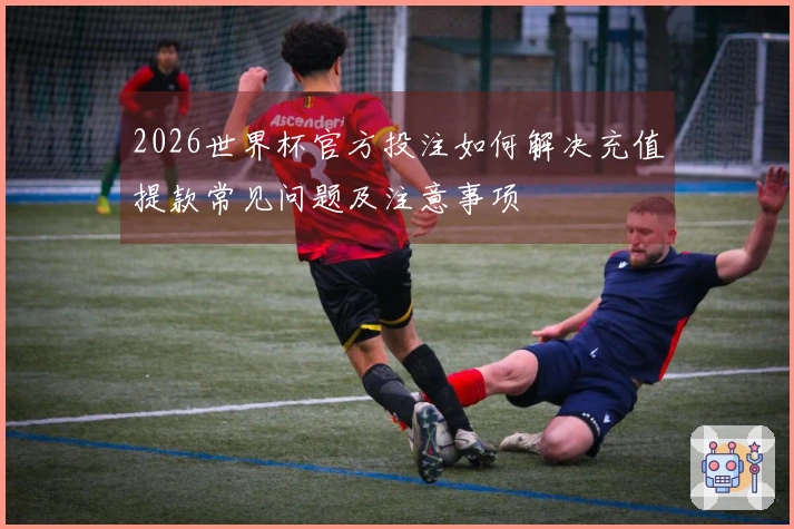 2026世界杯官方投注如何解决充值提款常见问题及注意事项