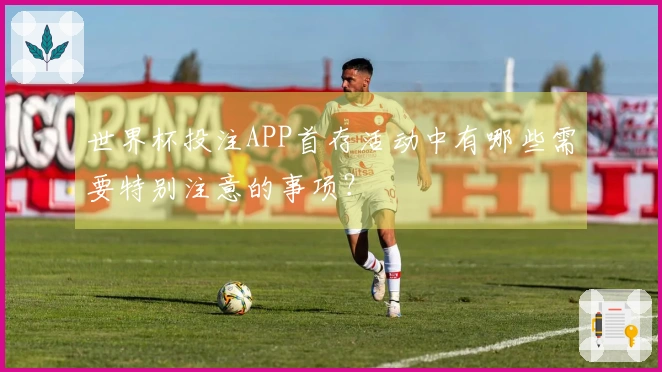 世界杯投注APP首存活动中有哪些需要特别注意的事项?