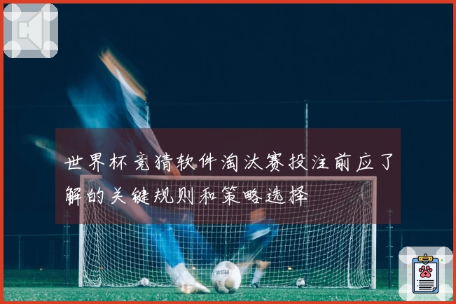 世界杯竞猜软件淘汰赛投注前应了解的关键规则和策略选择