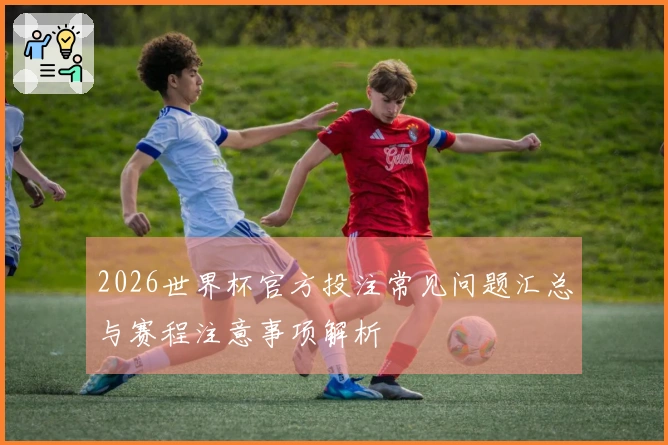 2026世界杯官方投注常见问题汇总与赛程注意事项解析