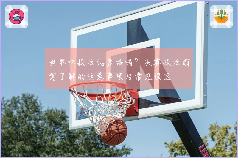 世界杯投注站靠谱吗？决赛投注前需了解的注意事项与常见误区