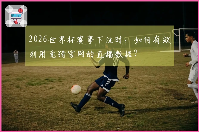 2026世界杯赛事下注时，如何有效利用竞猜官网的直播数据？