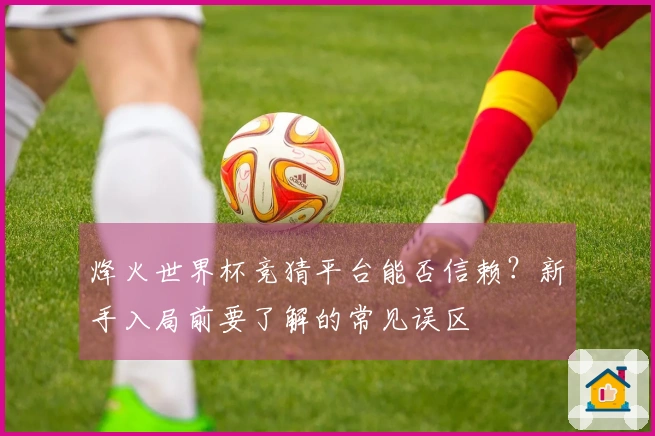 烽火世界杯竞猜平台能否信赖？新手入局前要了解的常见误区