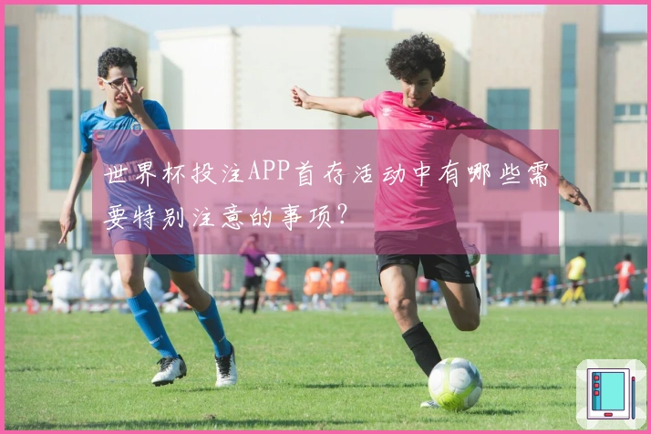 世界杯投注APP首存活动中有哪些需要特别注意的事项？